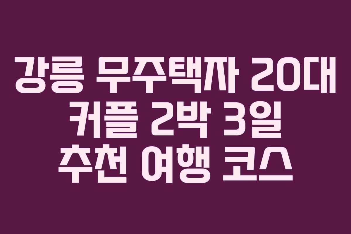 강릉 무주택자 20대 커플 2박 3일 추천 여행 코스