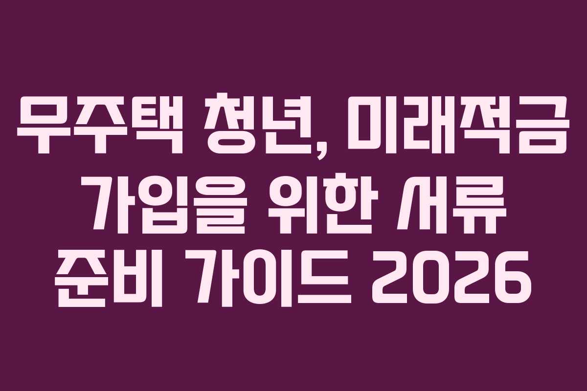 무주택 청년, 미래적금 가입을 위한 서류 준비 가이드 2026