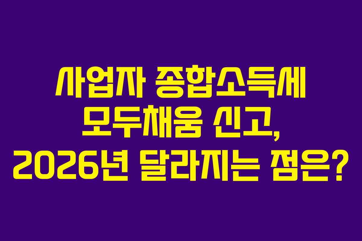 사업자 종합소득세 모두채움 신고, 2026년 달라지는 점은?