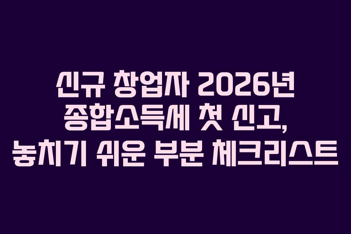 신규 창업자 2026년 종합소득세 첫 신고, 놓치기 쉬운 부분 체크리스트