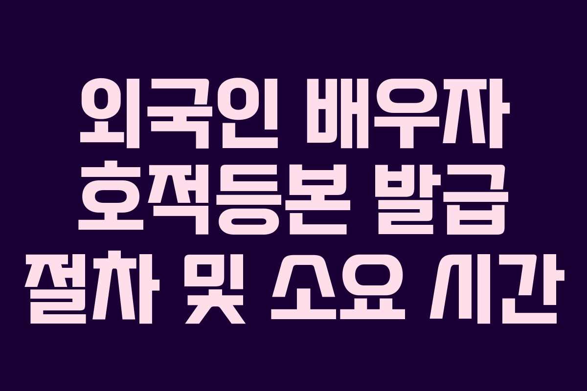 외국인 배우자 호적등본 발급 절차 및 소요 시간