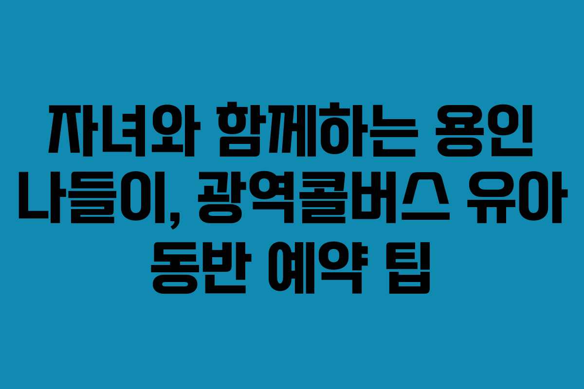 자녀와 함께하는 용인 나들이, 광역콜버스 유아 동반 예약 팁