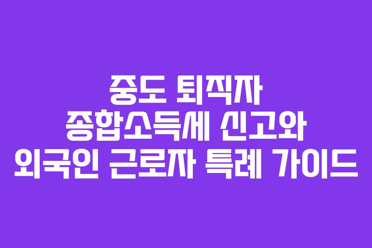 중도 퇴직자 종합소득세 신고와 외국인 근로자 특례 가이드