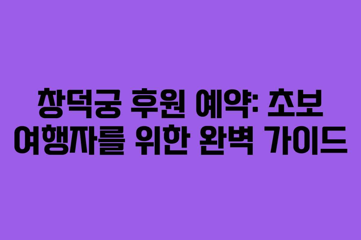 창덕궁 후원 예약: 초보 여행자를 위한 완벽 가이드
