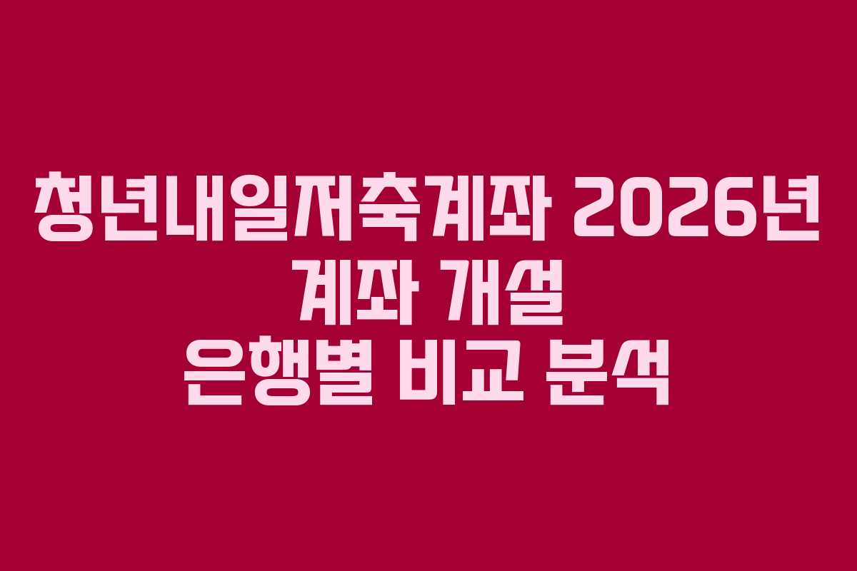 청년내일저축계좌 2026년 계좌 개설 은행별 비교 분석