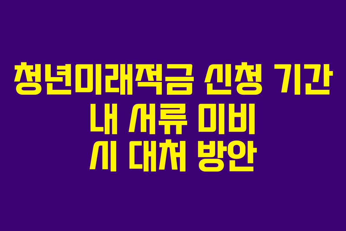 청년미래적금 신청 기간 내 서류 미비 시 대처 방안