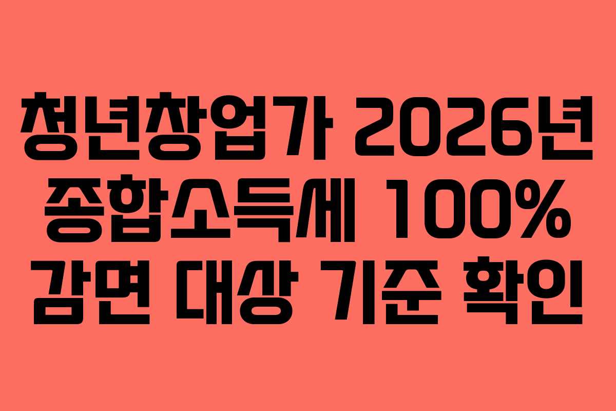 청년창업가 2026년 종합소득세 100% 감면 대상 기준 확인