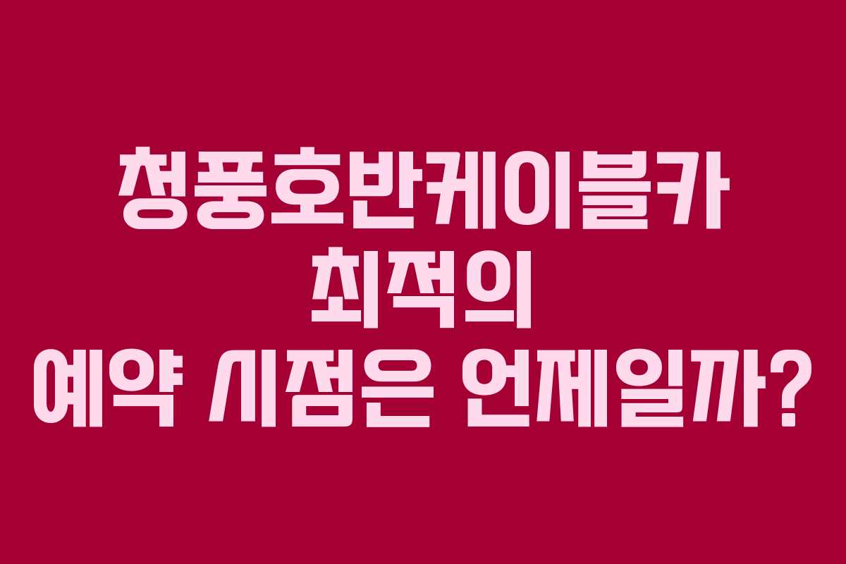 청풍호반케이블카 최적의 예약 시점은 언제일까?