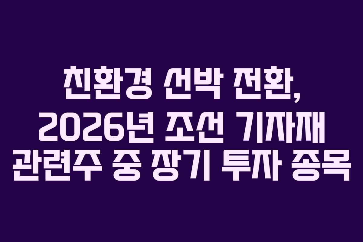 친환경 선박 전환, 2026년 조선 기자재 관련주 중 장기 투자 종목