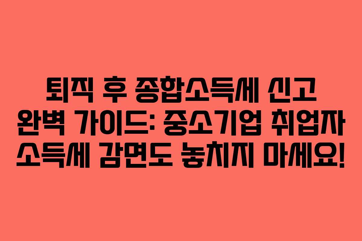 퇴직 후 종합소득세 신고 완벽 가이드: 중소기업 취업자 소득세 감면도 놓치지 마세요!