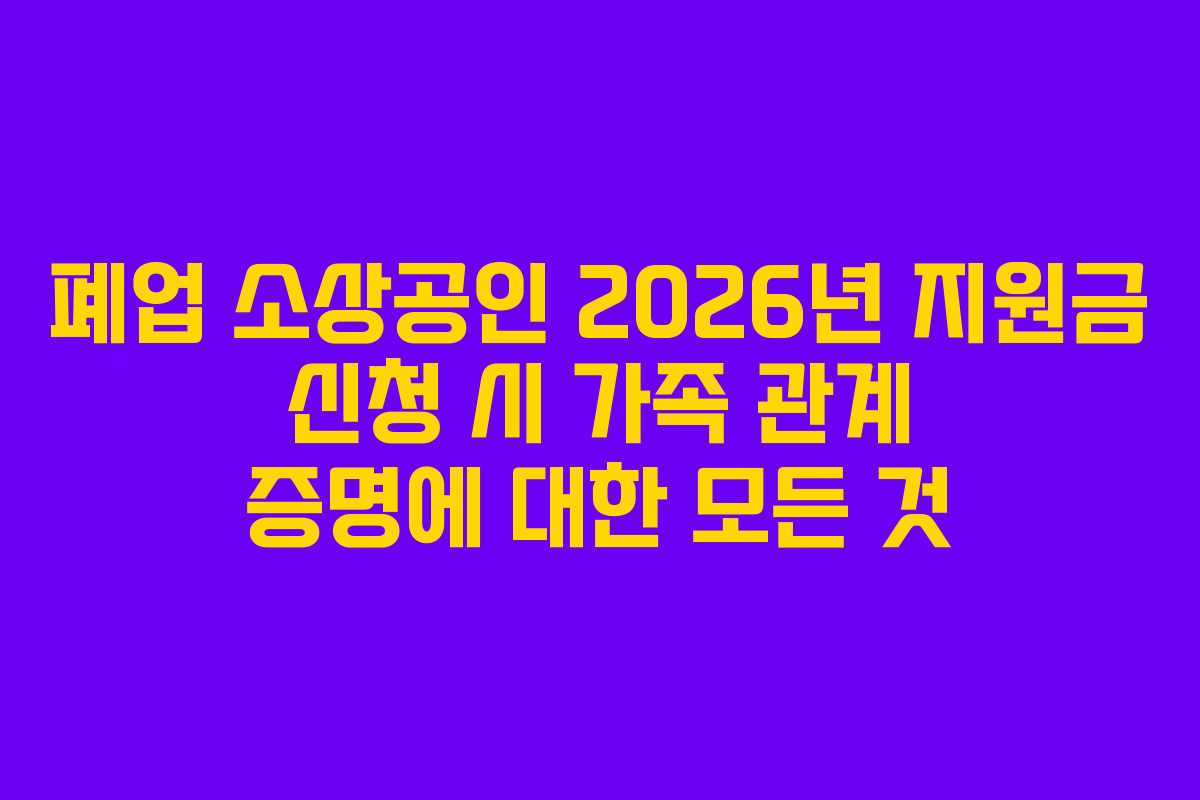 폐업 소상공인 2026년 지원금 신청 시 가족 관계 증명에 대한 모든 것