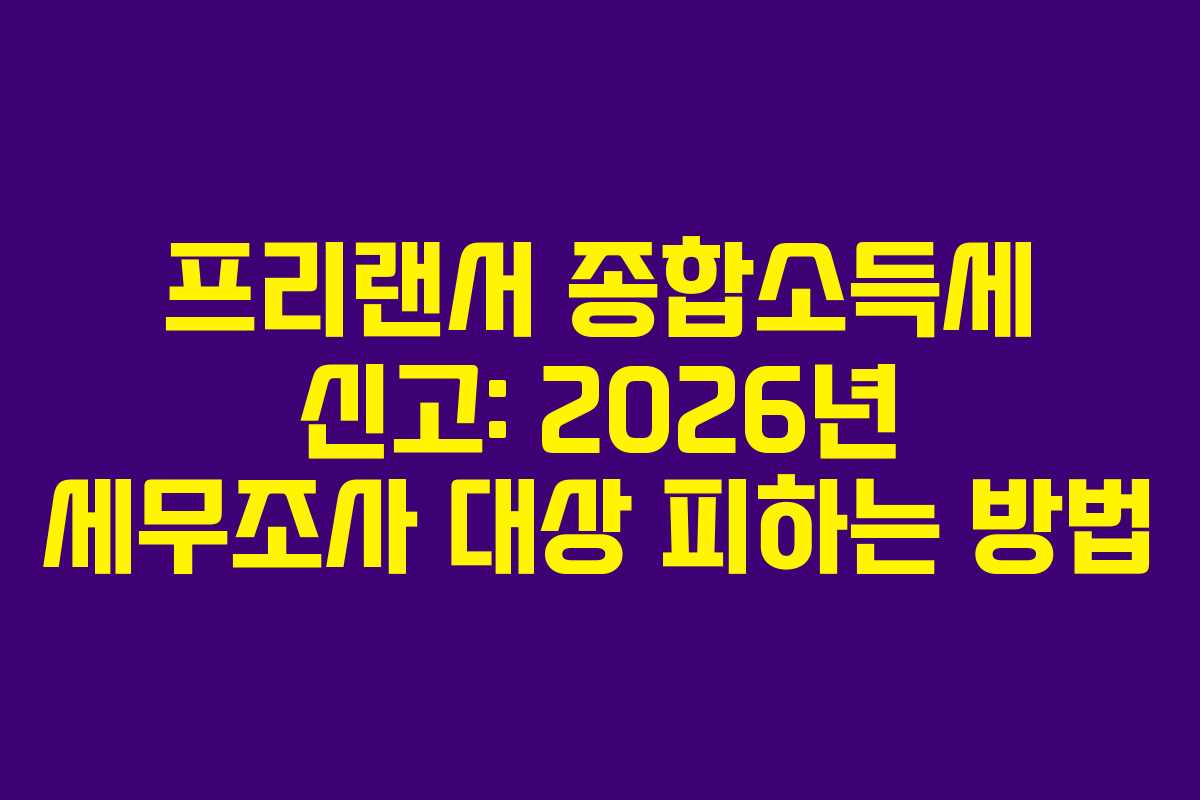 프리랜서 종합소득세 신고: 2026년 세무조사 대상 피하는 방법
