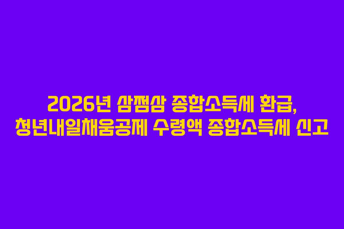 2026년 삼쩜삼 종합소득세 환급, 청년내일채움공제 수령액 종합소득세 신고
