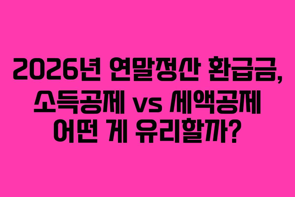 2026년 연말정산 환급금, 소득공제 vs 세액공제 어떤 게 유리할까?