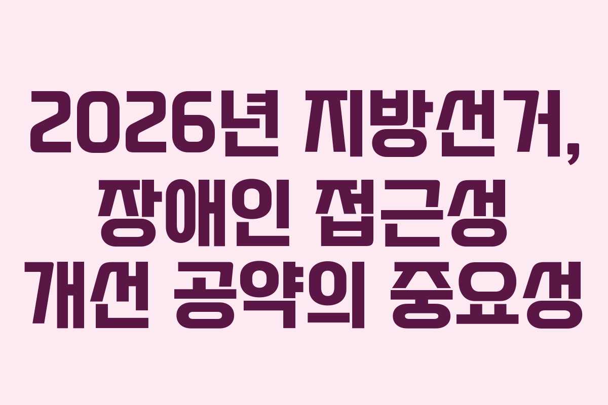 2026년 지방선거, 장애인 접근성 개선 공약의 중요성