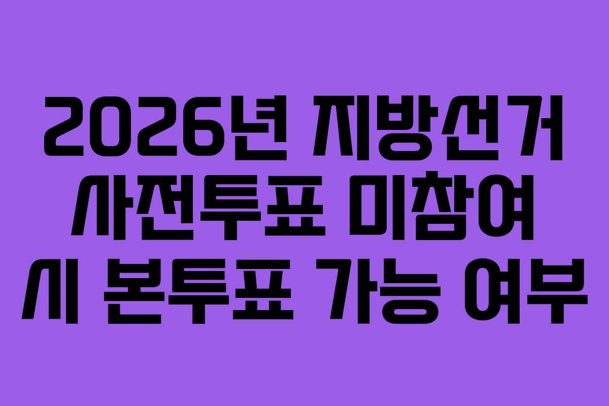2026년 지방선거 사전투표 미참여 시 본투표 가능 여부