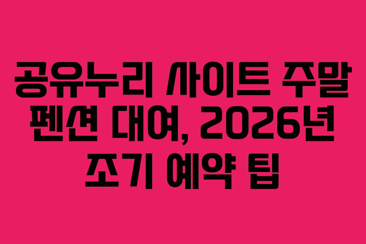 공유누리 사이트 주말 펜션 대여, 2026년 조기 예약 팁