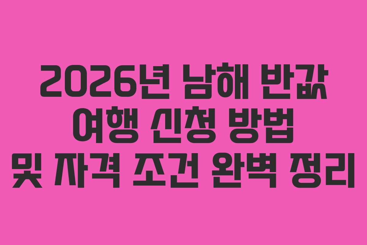 2026년 남해 반값 여행 신청 방법 및 자격 조건 완벽 정리