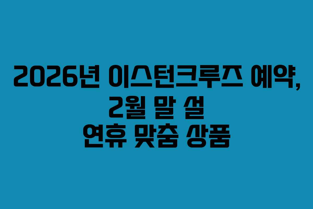 2026년 이스턴크루즈 예약, 2월 말 설 연휴 맞춤 상품