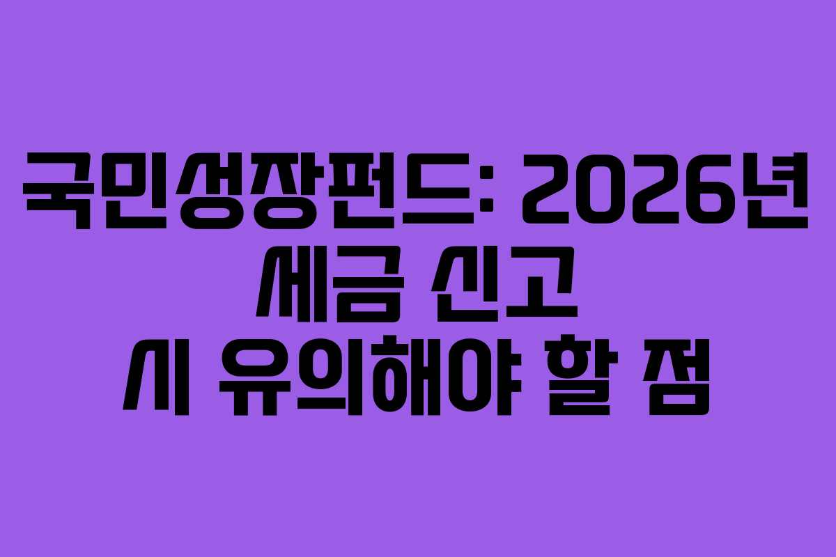 국민성장펀드: 2026년 세금 신고 시 유의해야 할 점