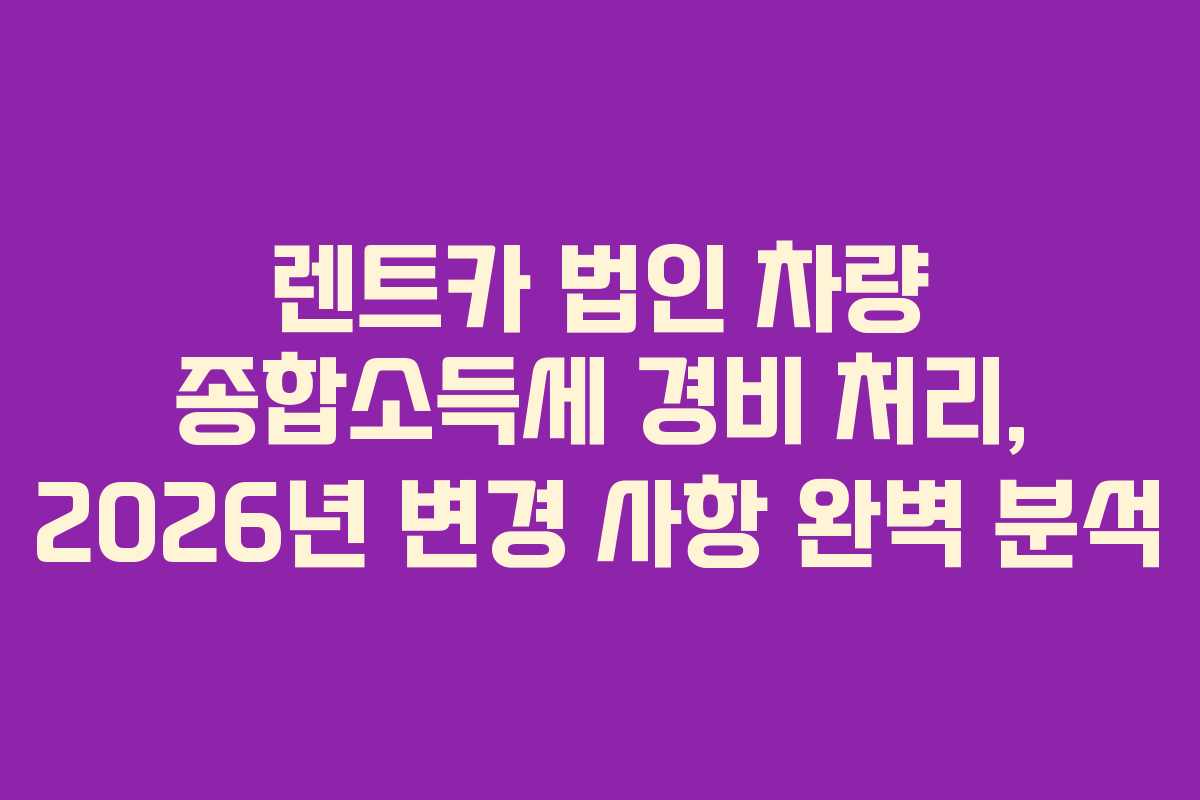 렌트카 법인 차량 종합소득세 경비 처리, 2026년 변경 사항 완벽 분석