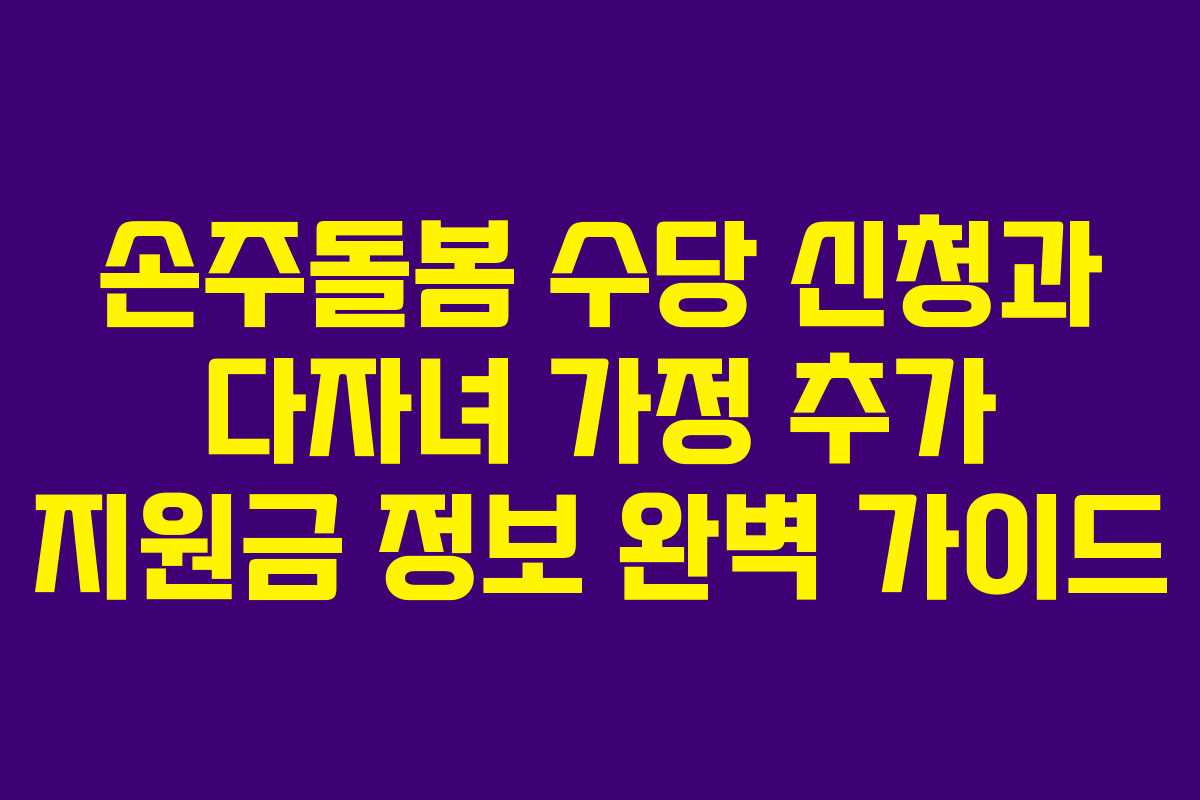 손주돌봄 수당 신청과 다자녀 가정 추가 지원금 정보 완벽 가이드