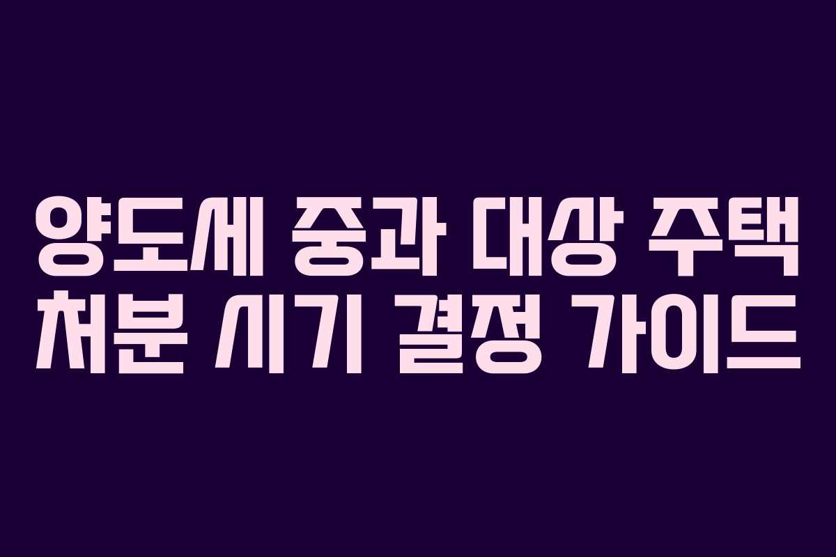 양도세 중과 대상 주택 처분 시기 결정 가이드