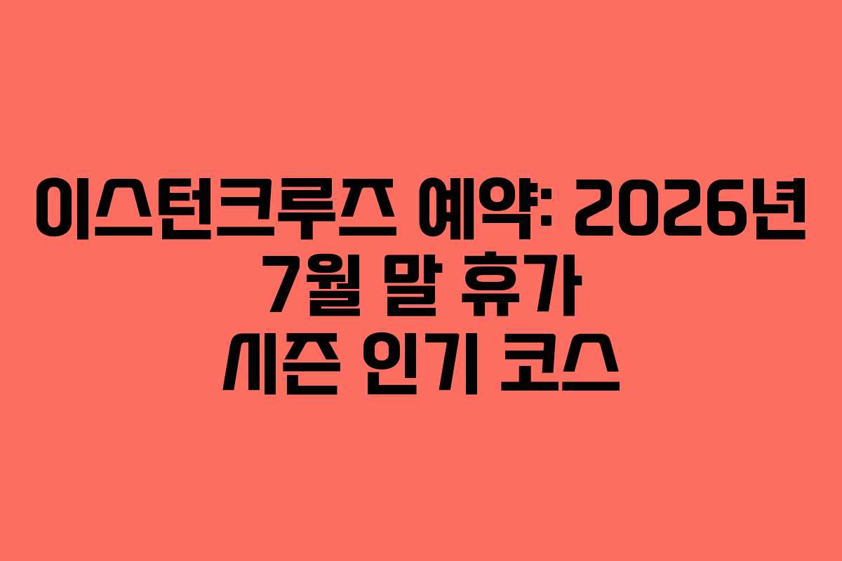이스턴크루즈 예약: 2026년 7월 말 휴가 시즌 인기 코스