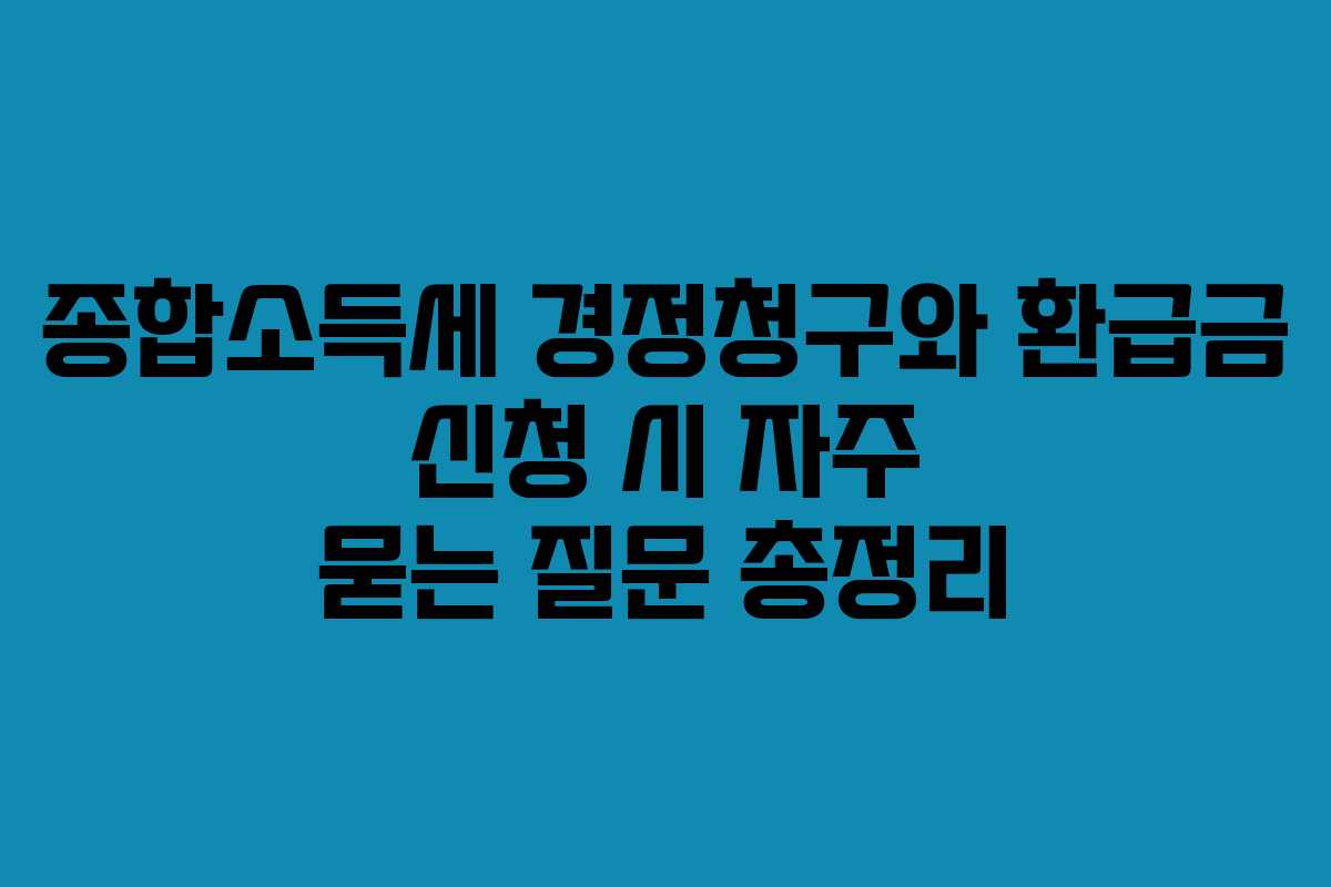 종합소득세 경정청구와 환급금 신청 시 자주 묻는 질문 총정리