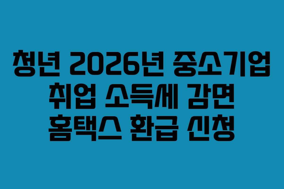 청년 2026년 중소기업 취업 소득세 감면 홈택스 환급 신청
