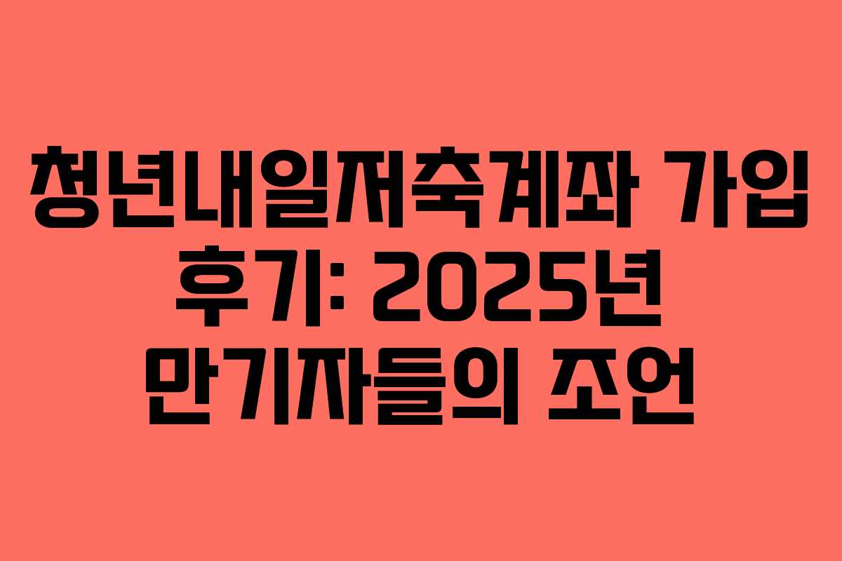 청년내일저축계좌 가입 후기: 2025년 만기자들의 조언