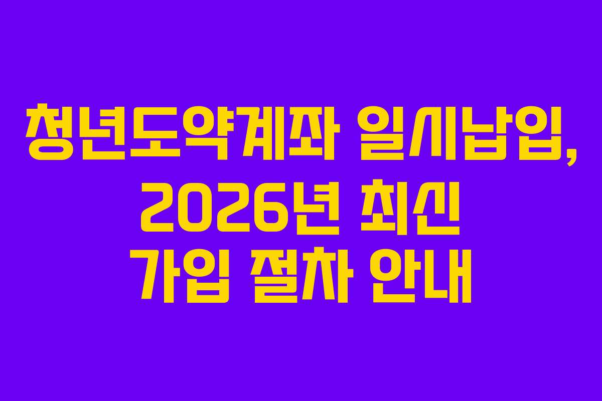 청년도약계좌 일시납입, 2026년 최신 가입 절차 안내