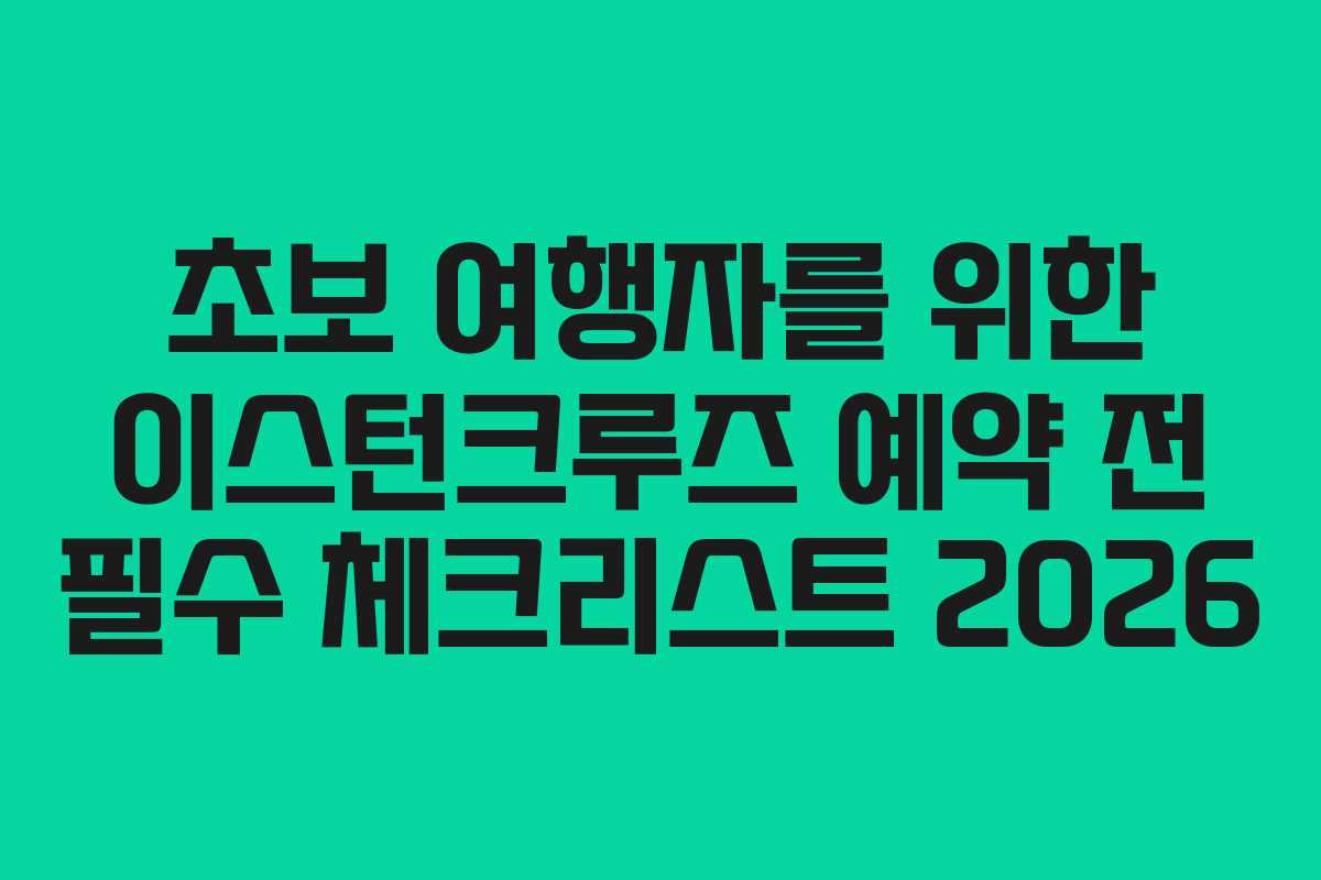 초보 여행자를 위한 이스턴크루즈 예약 전 필수 체크리스트 2026