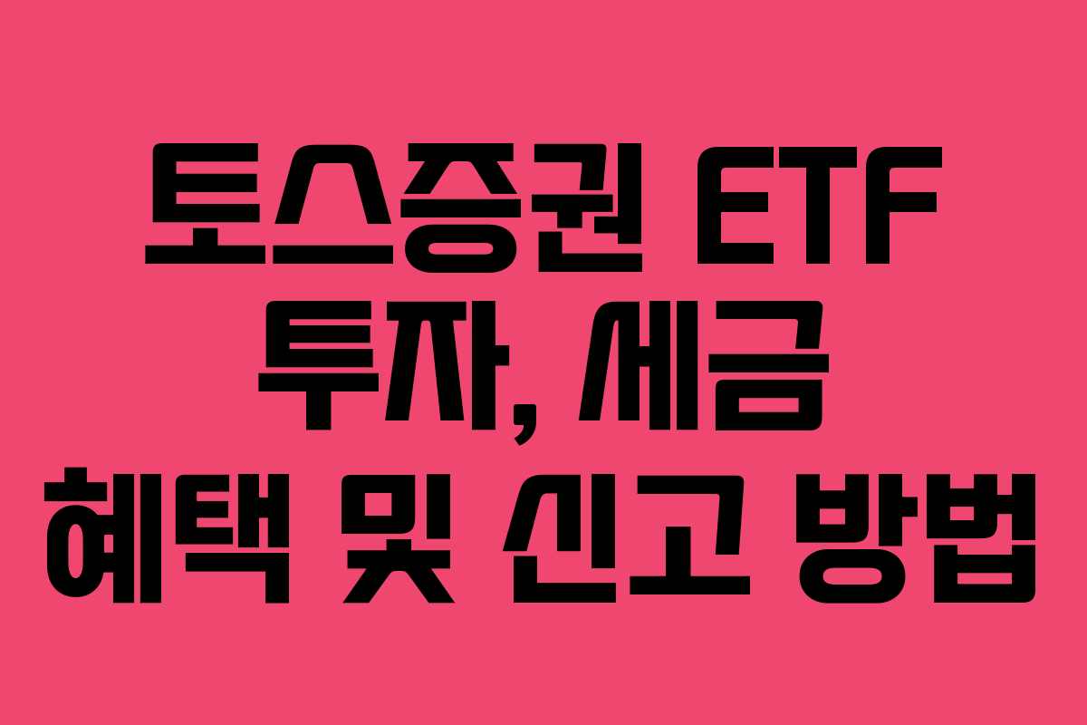토스증권 ETF 투자, 세금 혜택 및 신고 방법