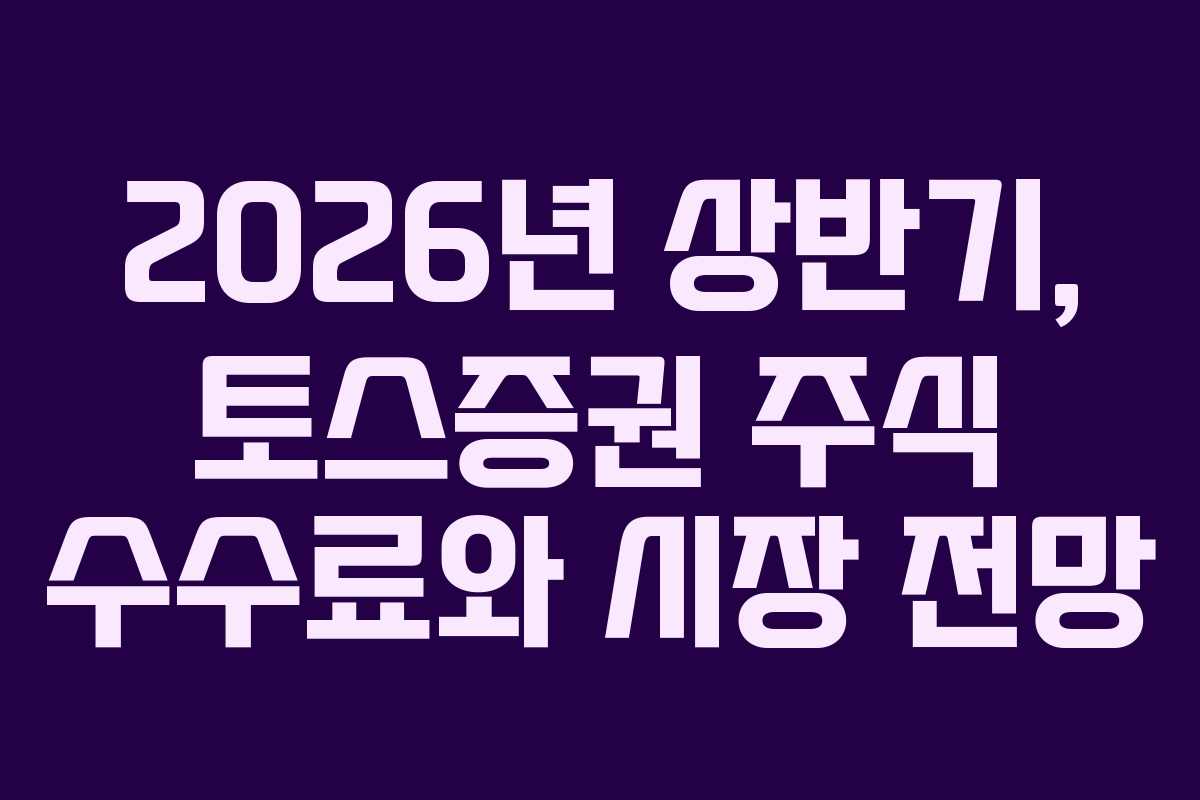 2026년 상반기, 토스증권 주식 수수료와 시장 전망