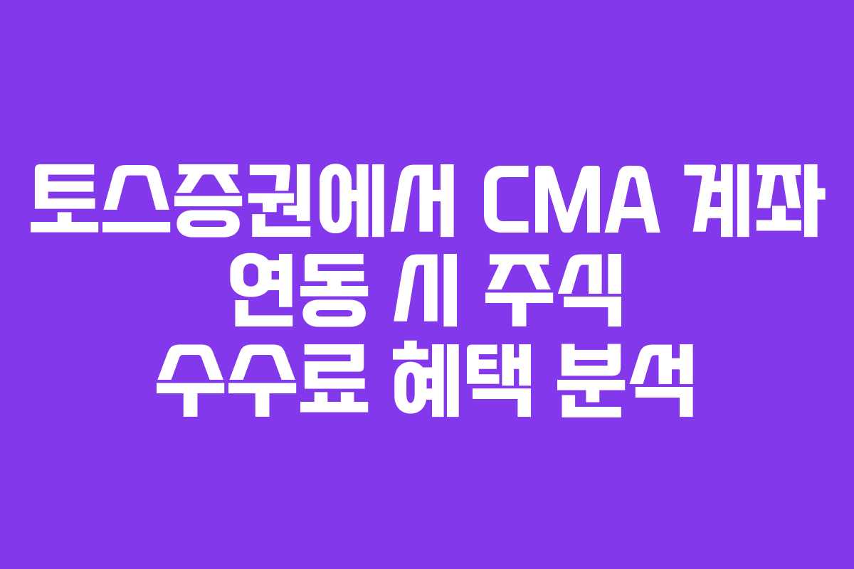 토스증권에서 CMA 계좌 연동 시 주식 수수료 혜택 분석