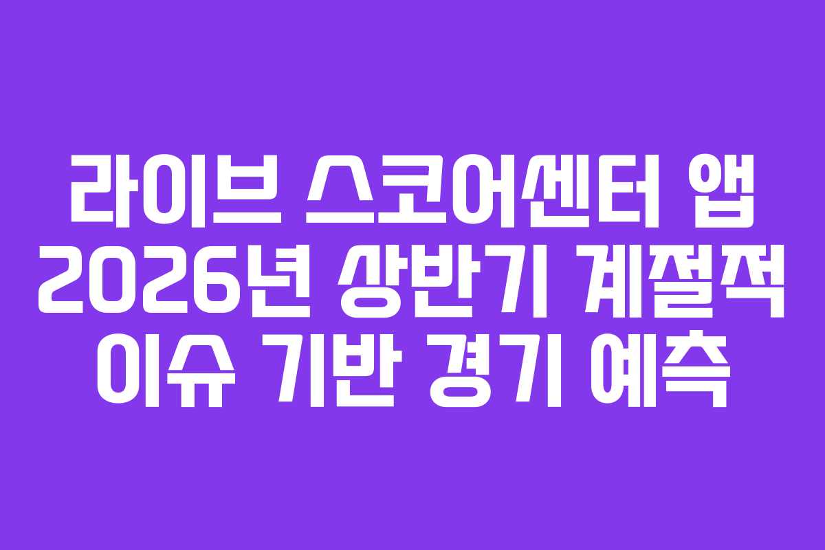 라이브 스코어센터 앱 2026년 상반기 계절적 이슈 기반 경기 예측