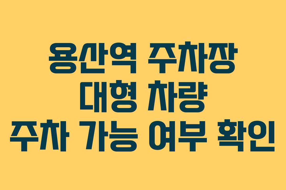 용산역 주차장 대형 차량 주차 가능 여부 확인