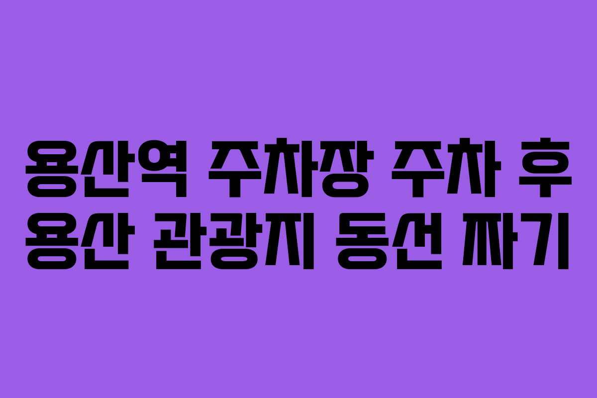 용산역 주차장 주차 후 용산 관광지 동선 짜기