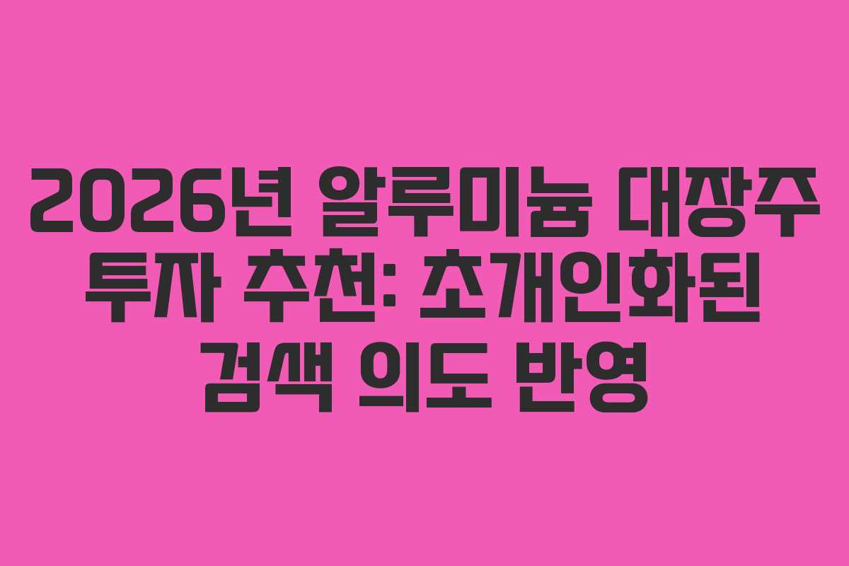 2026년 알루미늄 대장주 투자 추천: 초개인화된 검색 의도 반영