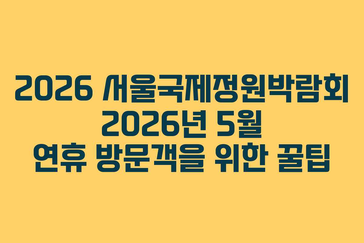 2026 서울국제정원박람회 2026년 5월 연휴 방문객을 위한 꿀팁