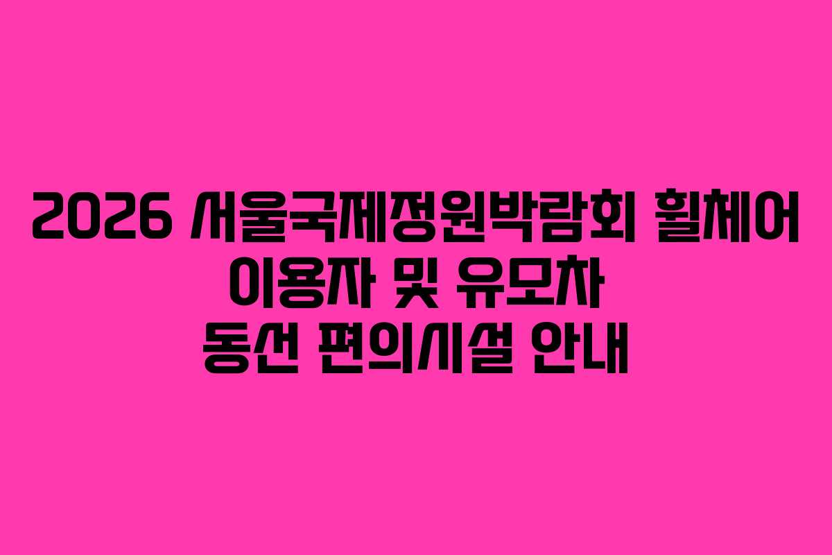2026 서울국제정원박람회 휠체어 이용자 및 유모차 동선 편의시설 안내