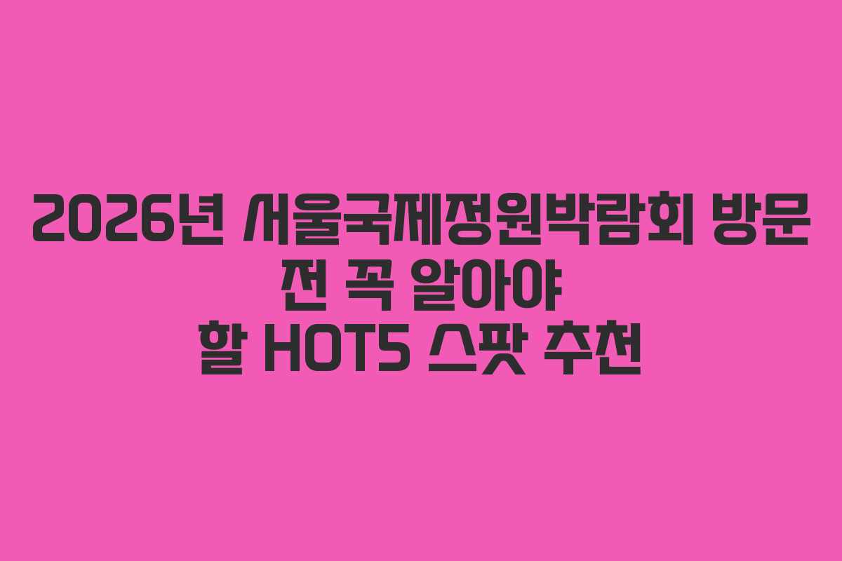 2026년 서울국제정원박람회 방문 전 꼭 알아야 할 HOT5 스팟 추천