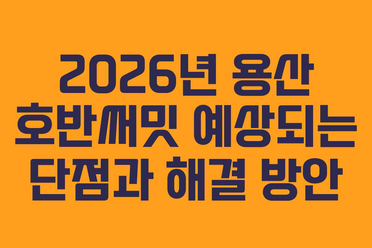 2026년 용산 호반써밋 예상되는 단점과 해결 방안