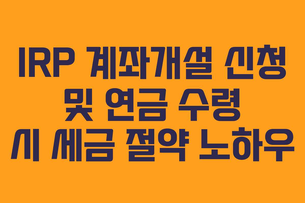 IRP 계좌개설 신청 및 연금 수령 시 세금 절약 노하우