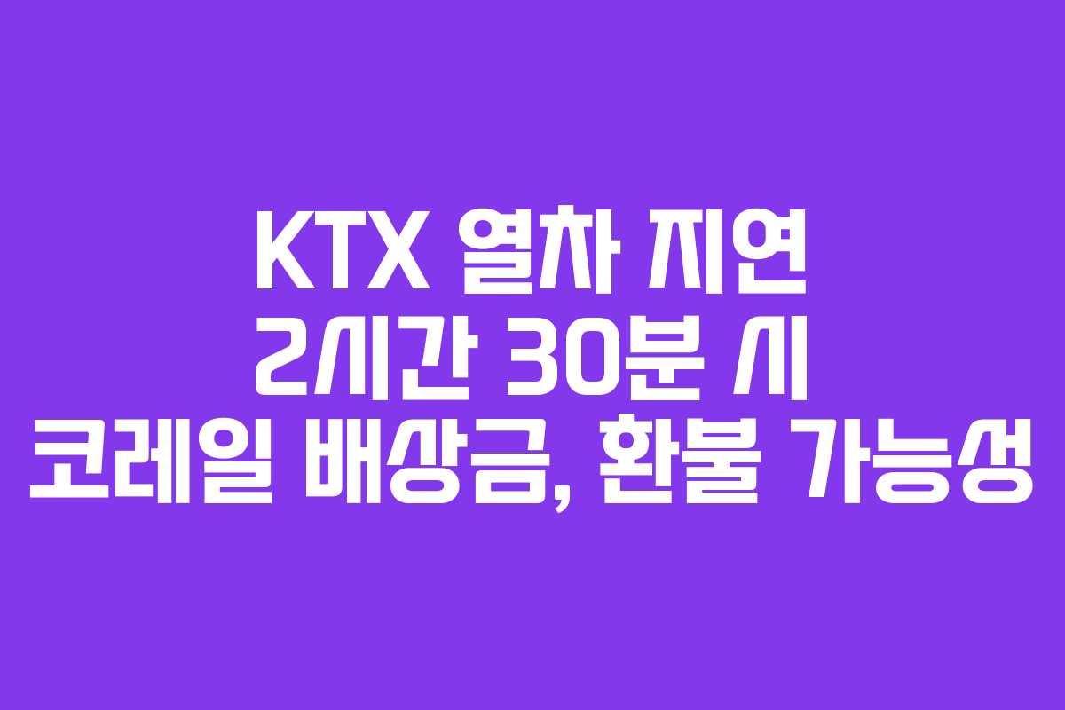 KTX 열차 지연 2시간 30분 시 코레일 배상금, 환불 가능성