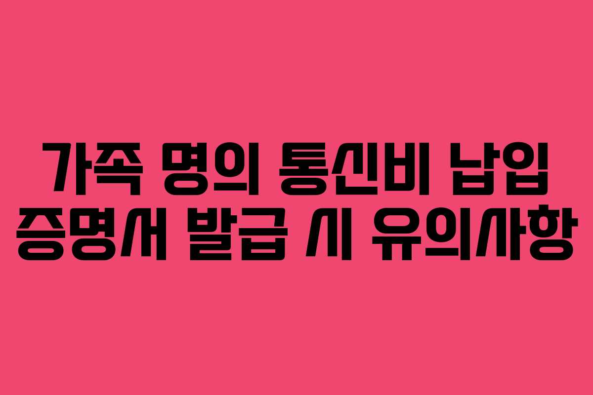 가족 명의 통신비 납입 증명서 발급 시 유의사항