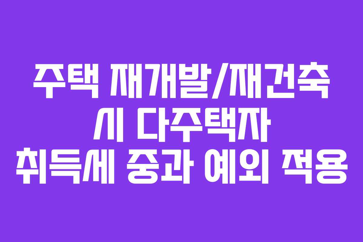 주택 재개발/재건축 시 다주택자 취득세 중과 예외 적용