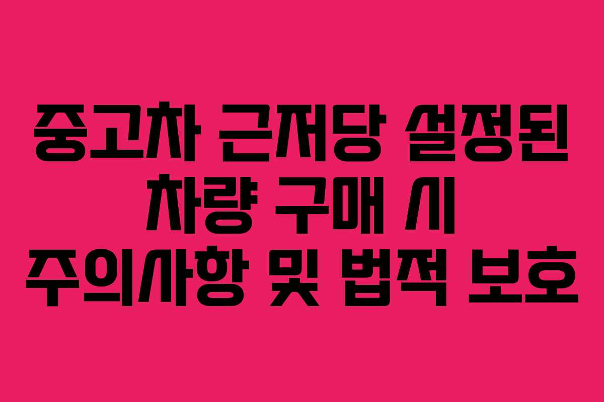 중고차 근저당 설정된 차량 구매 시 주의사항 및 법적 보호