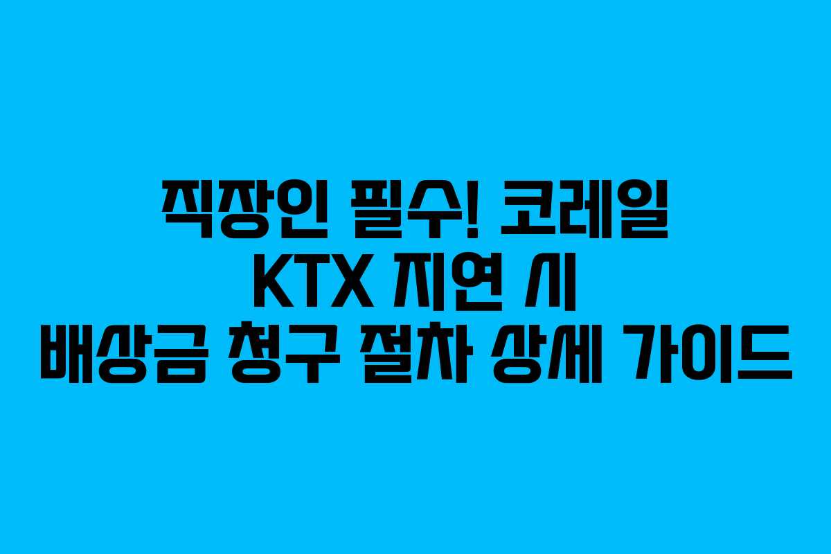 직장인 필수! 코레일 KTX 지연 시 배상금 청구 절차 상세 가이드
